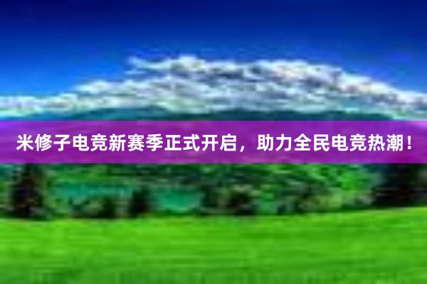 米修子电竞新赛季正式开启，助力全民电竞热潮！