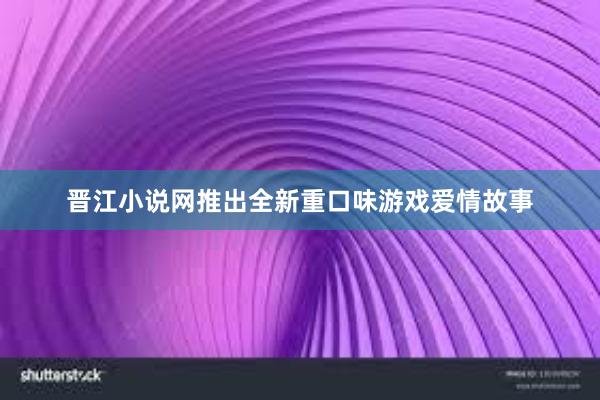 晋江小说网推出全新重口味游戏爱情故事