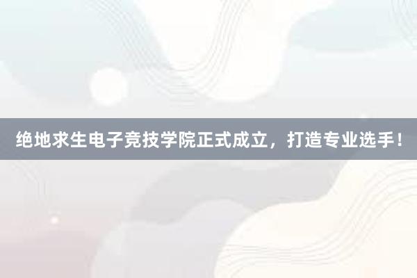 绝地求生电子竞技学院正式成立，打造专业选手！