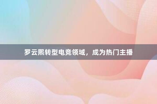 罗云熙转型电竞领域，成为热门主播