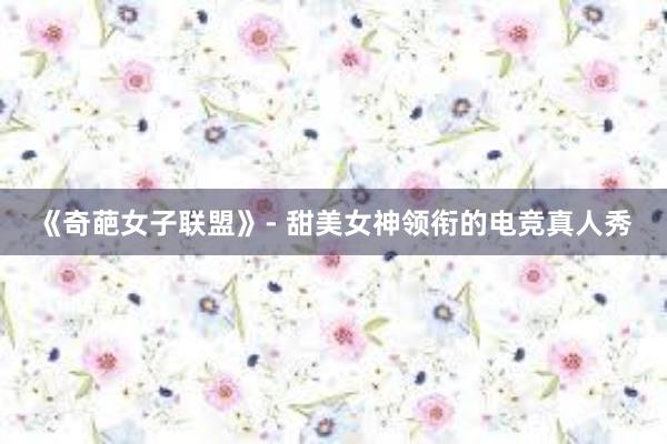 《奇葩女子联盟》- 甜美女神领衔的电竞真人秀