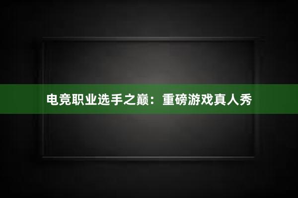 电竞职业选手之巅：重磅游戏真人秀