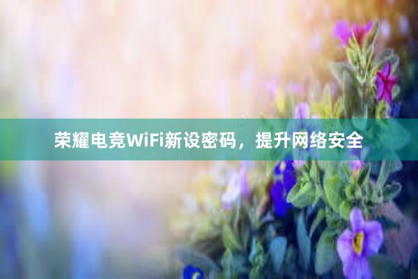 荣耀电竞WiFi新设密码，提升网络安全