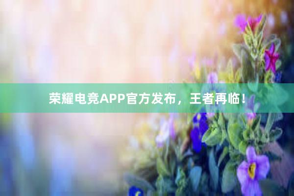 荣耀电竞APP官方发布，王者再临！