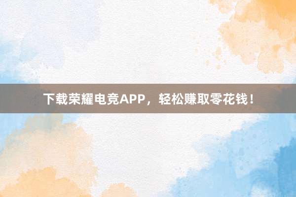 下载荣耀电竞APP，轻松赚取零花钱！