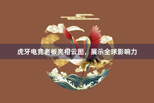 虎牙电竞老板亮相云图，展示全球影响力