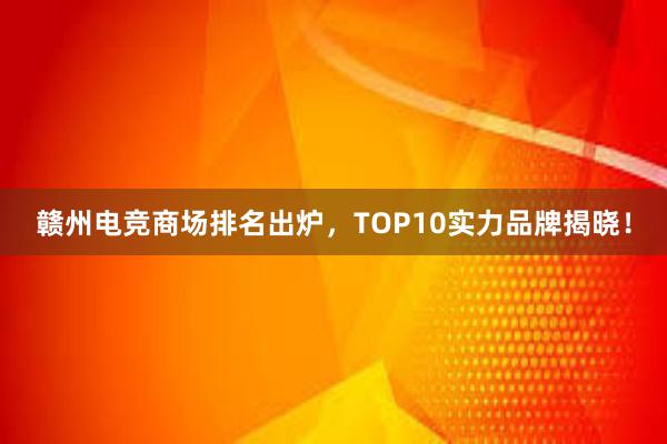 赣州电竞商场排名出炉，TOP10实力品牌揭晓！