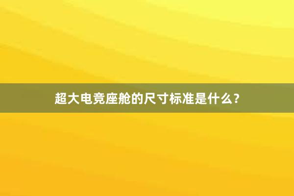 超大电竞座舱的尺寸标准是什么？