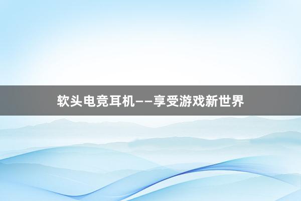 软头电竞耳机——享受游戏新世界