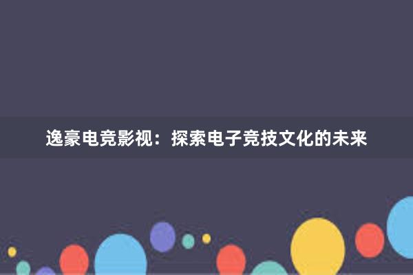 逸豪电竞影视：探索电子竞技文化的未来