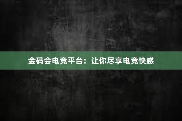 金码会电竞平台：让你尽享电竞快感