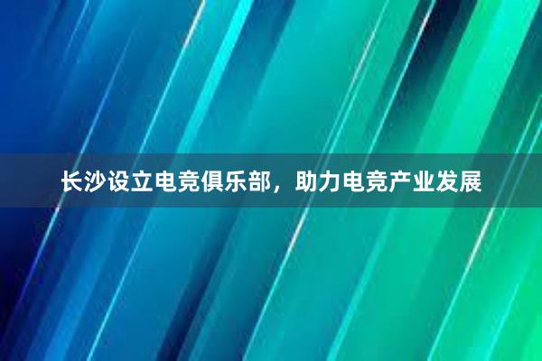 长沙设立电竞俱乐部，助力电竞产业发展