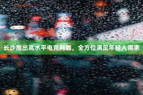 长沙推出高水平电竞网咖，全方位满足年轻人需求