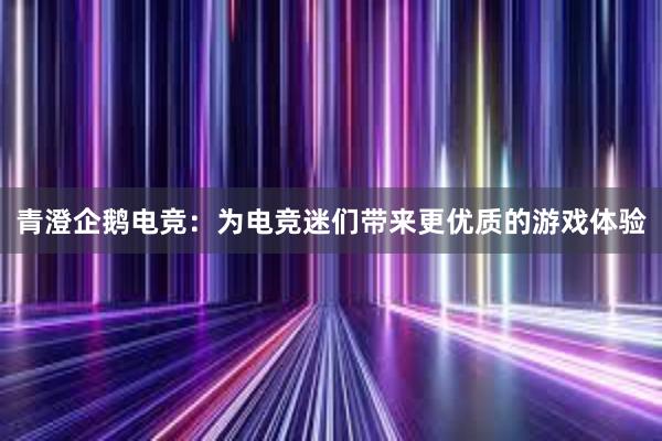 青澄企鹅电竞：为电竞迷们带来更优质的游戏体验