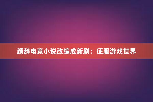 颜辞电竞小说改编成新剧：征服游戏世界