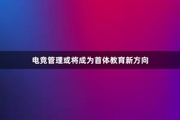 电竞管理或将成为首体教育新方向