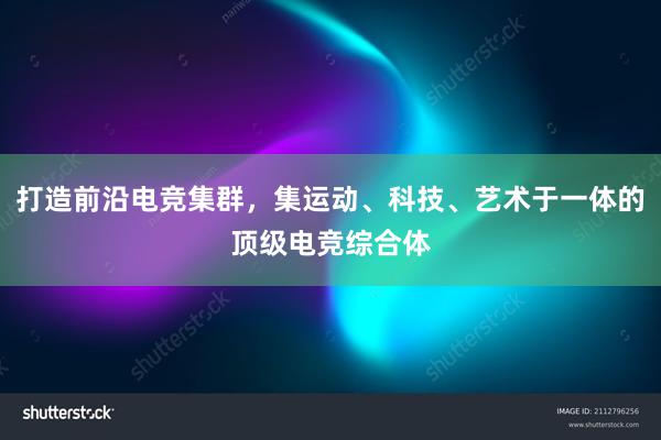 打造前沿电竞集群，集运动、科技、艺术于一体的顶级电竞综合体