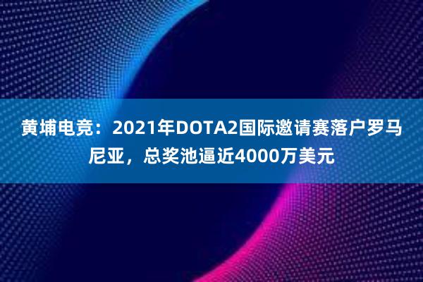 黄埔电竞：2021年DOTA2国际邀请赛落户罗马尼亚，总奖池逼近4000万美元