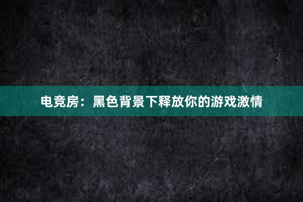 电竞房：黑色背景下释放你的游戏激情